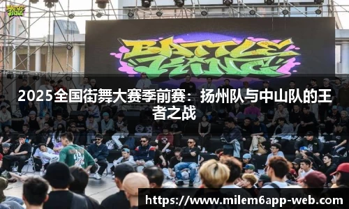 2025全国街舞大赛季前赛：扬州队与中山队的王者之战